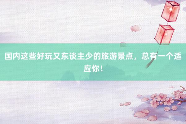 国内这些好玩又东谈主少的旅游景点，总有一个适应你！
