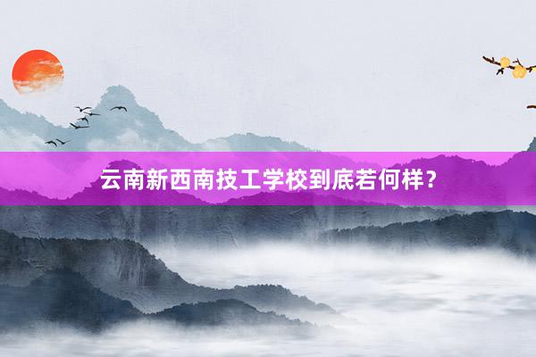 云南新西南技工学校到底若何样？
