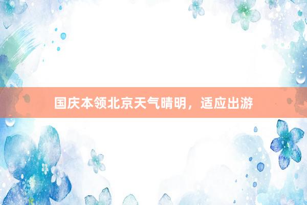 国庆本领北京天气晴明，适应出游