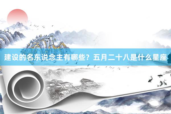 建设的名东说念主有哪些？五月二十八是什么星座