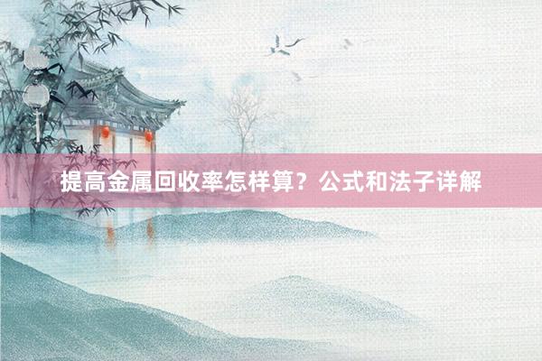 提高金属回收率怎样算？公式和法子详解